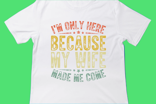 I’m Only Here Because My Wife Made Me Come Tee